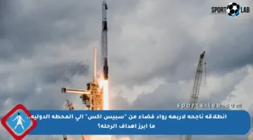 انطلاقة ناجحة لأربعة رواد فضاء من “سبيس إكس” إلى المحطة الدولية.. ما أبرز أهداف الرحلة؟